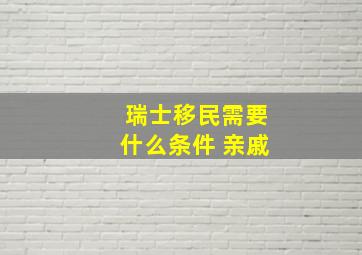 瑞士移民需要什么条件 亲戚